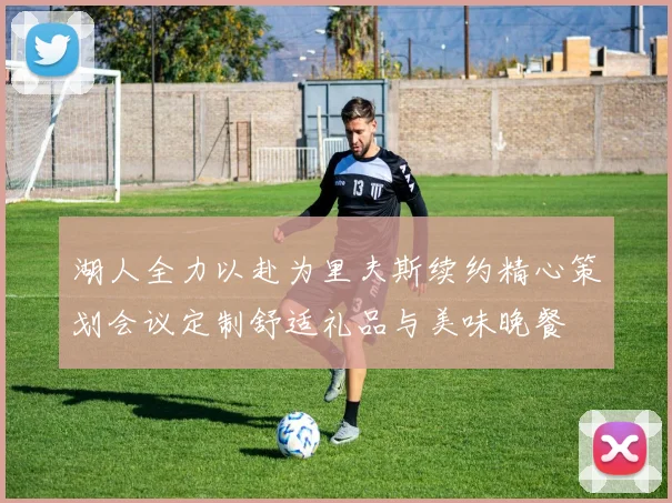 湖人全力以赴为里夫斯续约精心策划会议定制舒适礼品与美味晚餐