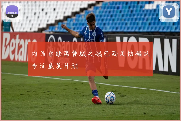 内马尔缺席费城之战巴西足协确认专注康复计划
