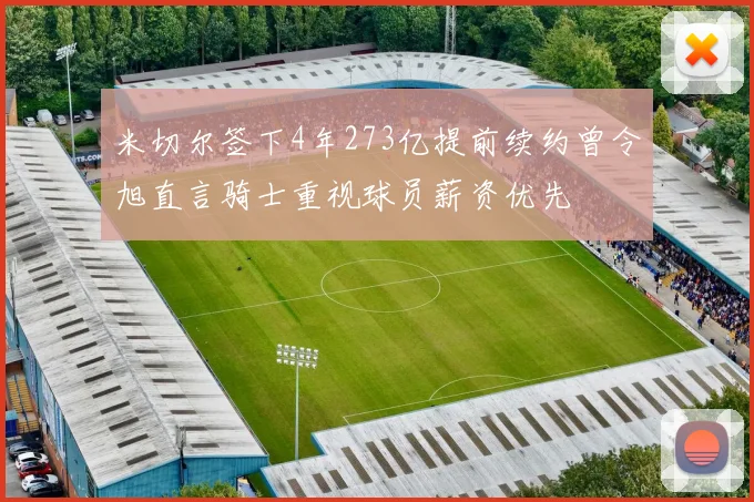 米切尔签下4年273亿提前续约曾令旭直言骑士重视球员薪资优先