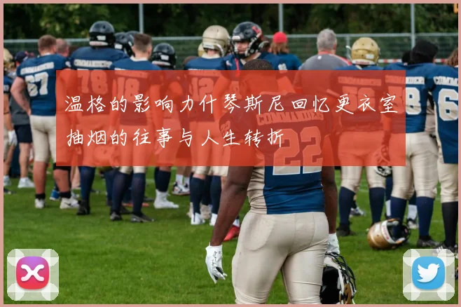 温格的影响力什琴斯尼回忆更衣室抽烟的往事与人生转折