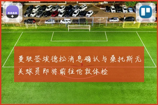 曼联签埃德松消息确认与桑托斯无关球员即将前往伦敦体检