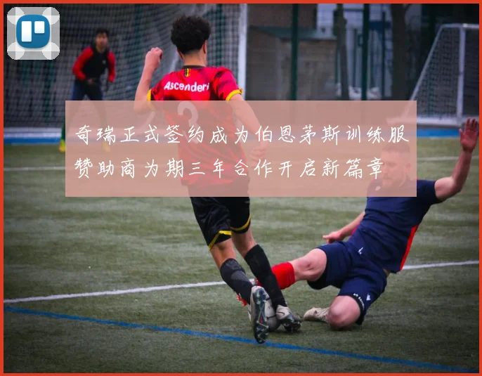 奇瑞正式签约成为伯恩茅斯训练服赞助商为期三年合作开启新篇章
