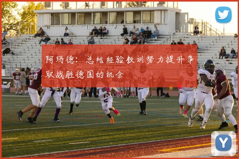 阿玛德：总结经验教训努力提升争取战胜德国的机会