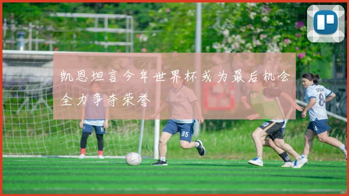 凯恩坦言今年世界杯或为最后机会全力争夺荣誉