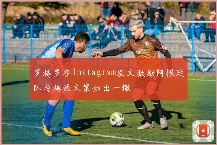 罗梅罗在Instagram发文激励阿根廷队与梅西文案如出一辙