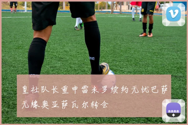皇社队长重申雷米罗续约无忧巴萨无缘奥亚萨瓦尔转会