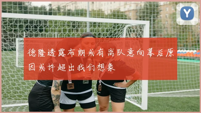 德隆透露布朗或有离队意向幕后原因或许超出我们想象