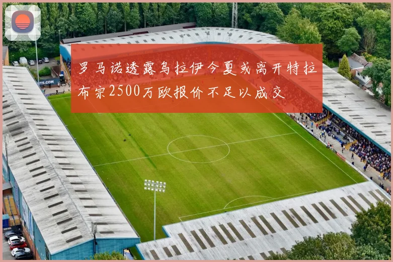 罗马诺透露乌拉伊今夏或离开特拉布宗2500万欧报价不足以成交