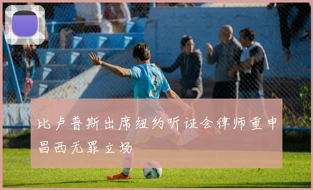 比卢普斯出席纽约听证会律师重申昌西无罪立场