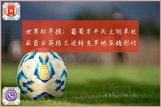 世界杯早报：葡萄牙平民主刚果收获首分英格兰逆转克罗地亚精彩对决