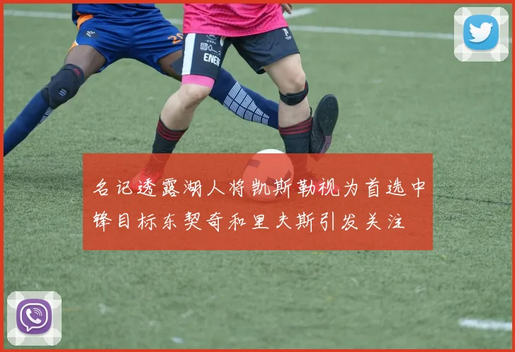 名记透露湖人将凯斯勒视为首选中锋目标东契奇和里夫斯引发关注