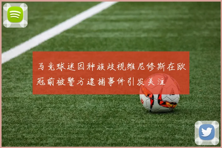 马竞球迷因种族歧视维尼修斯在欧冠前被警方逮捕事件引发关注